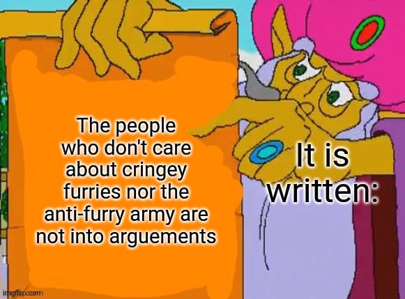 True story | The people who don't care about cringey furries nor the anti-furry army are not into arguements; It is written: | image tagged in it is written,memes,furries,anti furry | made w/ Imgflip meme maker