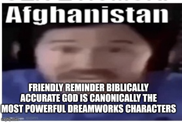 So yeah :) | FRIENDLY REMINDER BIBLICALLY ACCURATE GOD IS CANONICALLY THE MOST POWERFUL DREAMWORKS CHARACTERS | image tagged in markiplier afghanistan | made w/ Imgflip meme maker