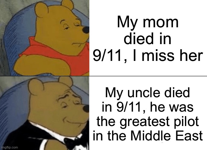 Lol he was a real good uncle | My mom died in 9/11, I miss her; My uncle died in 9/11, he was the greatest pilot in the Middle East | image tagged in memes,tuxedo winnie the pooh | made w/ Imgflip meme maker