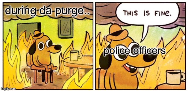 This Is Fine Meme | during da purge.. police officers | image tagged in memes,this is fine | made w/ Imgflip meme maker