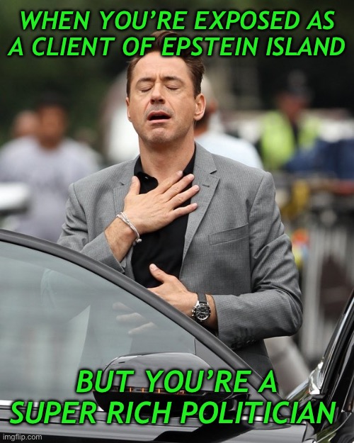 Lol. Money makes the rules | WHEN YOU’RE EXPOSED AS A CLIENT OF EPSTEIN ISLAND; BUT YOU’RE A SUPER RICH POLITICIAN | image tagged in relief | made w/ Imgflip meme maker
