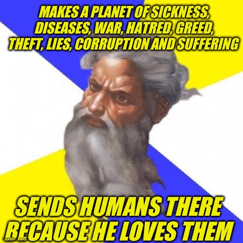 Oh ok. Thanks god. I love it here | MAKES A PLANET OF SICKNESS, DISEASES, WAR, HATRED, GREED, THEFT, LIES, CORRUPTION AND SUFFERING; SENDS HUMANS THERE BECAUSE HE LOVES THEM | image tagged in memes,advice god | made w/ Imgflip meme maker