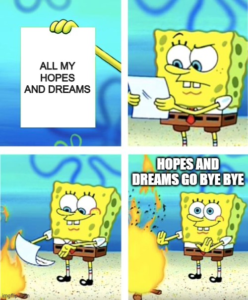 Bye bye | ALL MY HOPES AND DREAMS; HOPES AND DREAMS GO BYE BYE | image tagged in spongebob burning paper | made w/ Imgflip meme maker