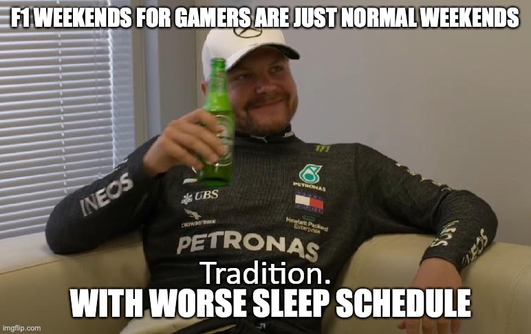 F1 weekends for gamers | F1 WEEKENDS FOR GAMERS ARE JUST NORMAL WEEKENDS; WITH WORSE SLEEP SCHEDULE | image tagged in tradition | made w/ Imgflip meme maker