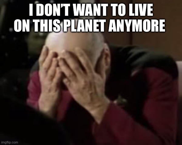 Captain Picard Double Facepalm | I DON’T WANT TO LIVE ON THIS PLANET ANYMORE | image tagged in captain picard double facepalm | made w/ Imgflip meme maker