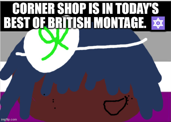 No one from the Cure will die tomorrow | CORNER SHOP IS IN TODAY'S BEST OF BRITISH MONTAGE. 🔯 | image tagged in no one from blondie will die tomorrow | made w/ Imgflip meme maker