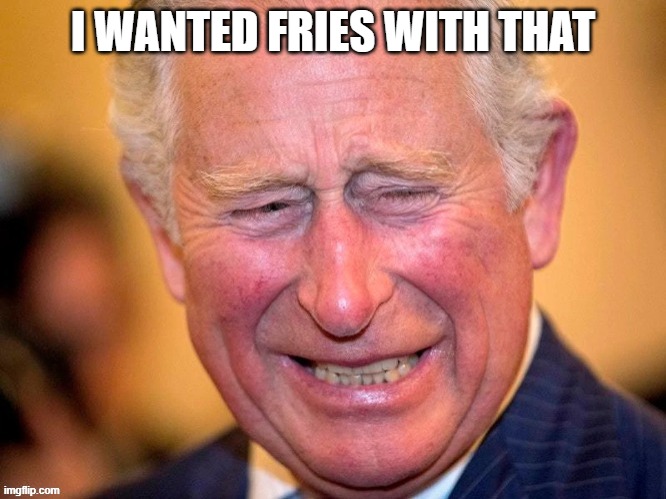 I WANTED FRIES WITH THAT | I WANTED FRIES WITH THAT | image tagged in king charles | made w/ Imgflip meme maker