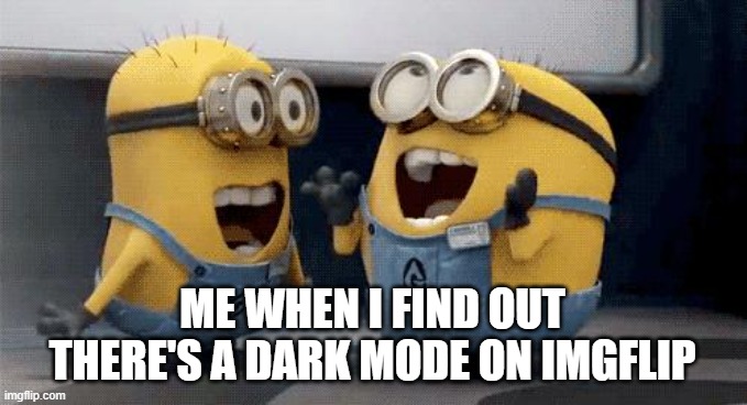 you're gonna go check now aren't ya | ME WHEN I FIND OUT THERE'S A DARK MODE ON IMGFLIP | image tagged in memes,excited minions | made w/ Imgflip meme maker