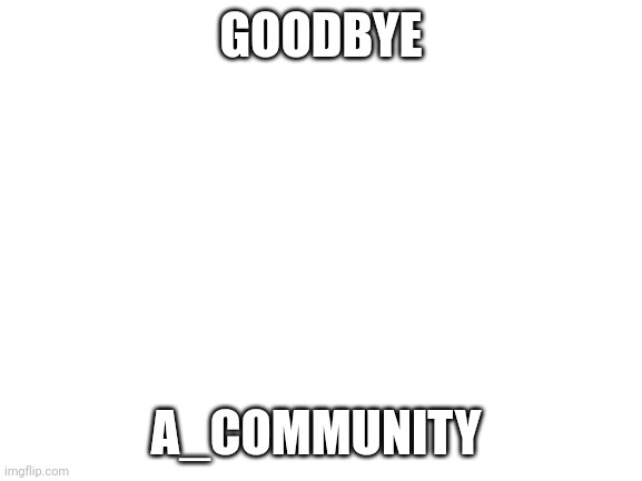 chat dead and buried | GOODBYE; A_COMMUNITY | image tagged in blank white template | made w/ Imgflip meme maker