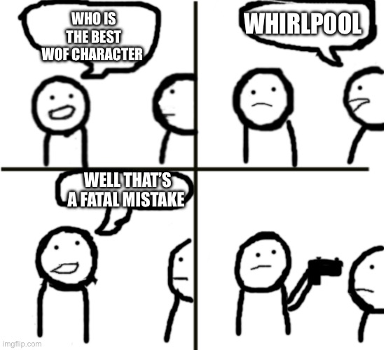 Well that’s a fatal mistake | WHIRLPOOL; WHO IS THE BEST WOF CHARACTER; WELL THAT’S A FATAL MISTAKE | image tagged in well that s a fatal mistake | made w/ Imgflip meme maker