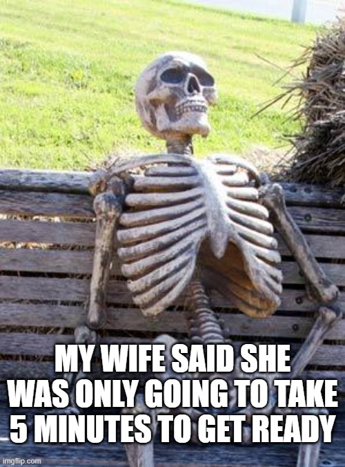Waiting..... | MY WIFE SAID SHE WAS ONLY GOING TO TAKE 5 MINUTES TO GET READY | image tagged in memes,waiting skeleton | made w/ Imgflip meme maker