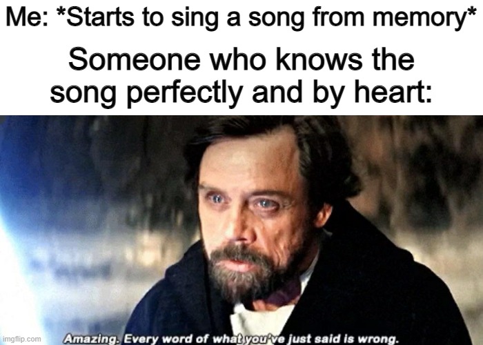 Everyone listening by ear never gets it right XD | Me: *Starts to sing a song from memory*; Someone who knows the song perfectly and by heart: | image tagged in amazing every word of what you just said is wrong | made w/ Imgflip meme maker