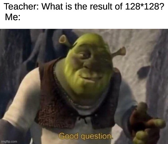 Big Brain Time | Teacher: What is the result of 128*128? Me: | image tagged in shrek good question | made w/ Imgflip meme maker