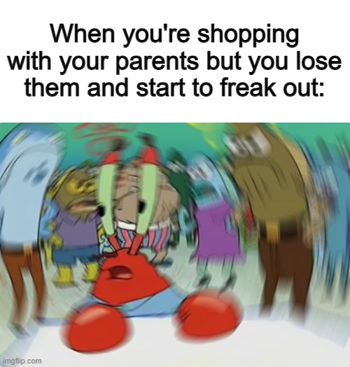 It's scary :< | When you're shopping with your parents but you lose them and start to freak out: | image tagged in memes,mr krabs blur meme | made w/ Imgflip meme maker