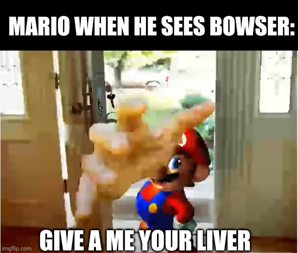 Mario Stealing Your Liver | MARIO WHEN HE SEES BOWSER: GIVE A ME YOUR LIVER | image tagged in mario stealing your liver | made w/ Imgflip meme maker