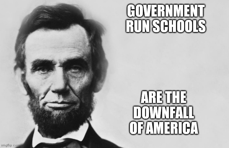 Abraham Lincoln | GOVERNMENT RUN SCHOOLS ARE THE DOWNFALL OF AMERICA | image tagged in abraham lincoln | made w/ Imgflip meme maker