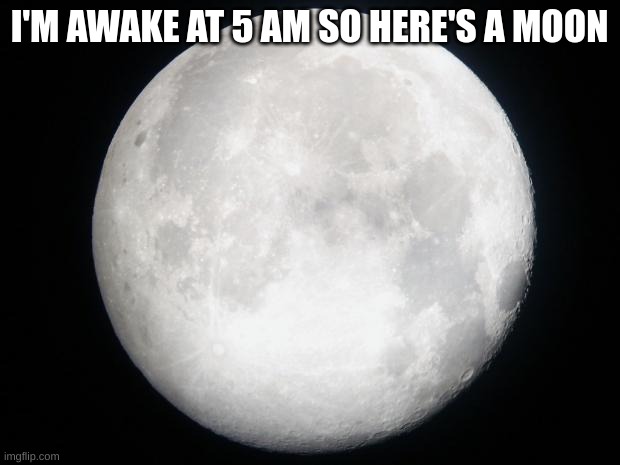 Full Moon | I'M AWAKE AT 5 AM SO HERE'S A MOON | image tagged in full moon | made w/ Imgflip meme maker