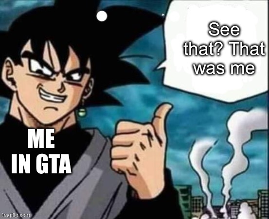 I mean literally everyone has done this in GTA | See that? That was me; ME IN GTA | image tagged in memes,goku black,gta | made w/ Imgflip meme maker