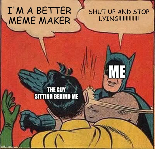 he doesn't even make memes | I'M A BETTER MEME MAKER; SHUT UP AND STOP LYING!!!!!!!!!!!!!! ME; THE GUY SITTING BEHIND ME | image tagged in memes,batman slapping robin,imgflip | made w/ Imgflip meme maker