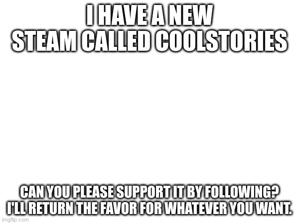 Extra Favor if you submit a story! | I HAVE A NEW STEAM CALLED COOLSTORIES; CAN YOU PLEASE SUPPORT IT BY FOLLOWING? I'LL RETURN THE FAVOR FOR WHATEVER YOU WANT. | image tagged in advertisement,why are you reading the tags | made w/ Imgflip meme maker