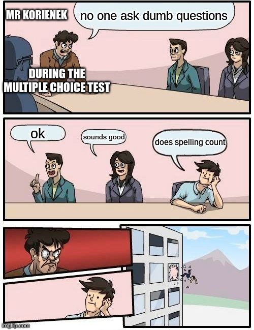 mr korienek | no one ask dumb questions; MR KORIENEK; DURING THE MULTIPLE CHOICE TEST; ok; sounds good; does spelling count | image tagged in memes,boardroom meeting suggestion | made w/ Imgflip meme maker