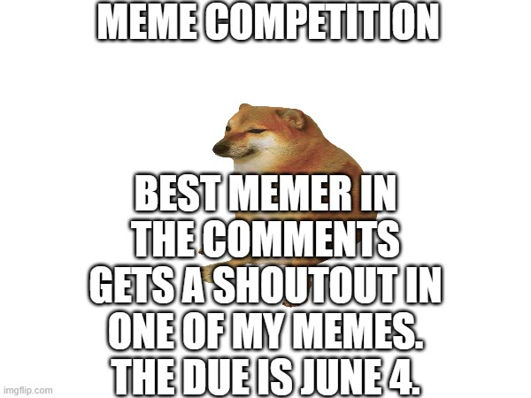 Best meme in the comments win a shoutout in my meme in June 4. | MEME COMPETITION; BEST MEMER IN THE COMMENTS GETS A SHOUTOUT IN ONE OF MY MEMES. THE DUE IS JUNE 4. | image tagged in shoutout,memes | made w/ Imgflip meme maker