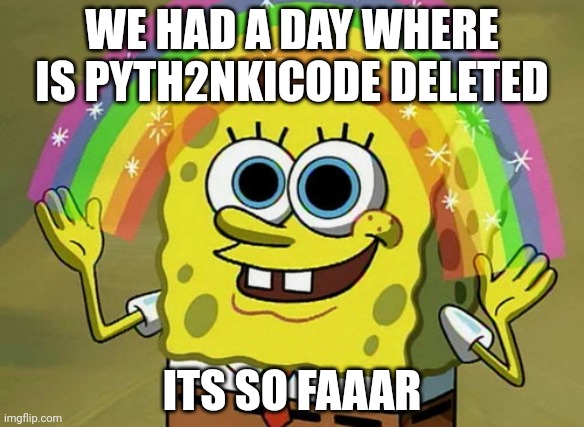 Imagination Spongebob Meme | WE HAD A DAY WHERE IS PYTH2NKICODE DELETED; ITS SO FAAAR | image tagged in memes,imagination spongebob | made w/ Imgflip meme maker