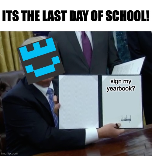 yahoo! summertime! | ITS THE LAST DAY OF SCHOOL! sign my yearbook? | image tagged in memes,trump bill signing,funny,yearbook | made w/ Imgflip meme maker