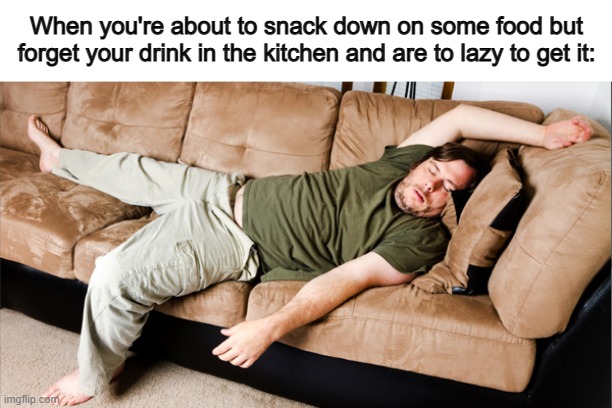 Screw laziness ;~; | When you're about to snack down on some food but forget your drink in the kitchen and are to lazy to get it: | image tagged in lazy | made w/ Imgflip meme maker