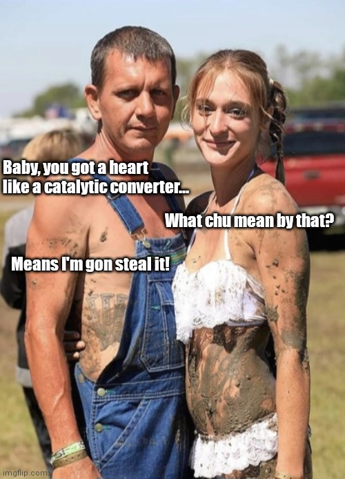 Methkrat love | Baby, you got a heart like a catalytic converter... What chu mean by that? Means I'm gon steal it! | image tagged in funny | made w/ Imgflip meme maker