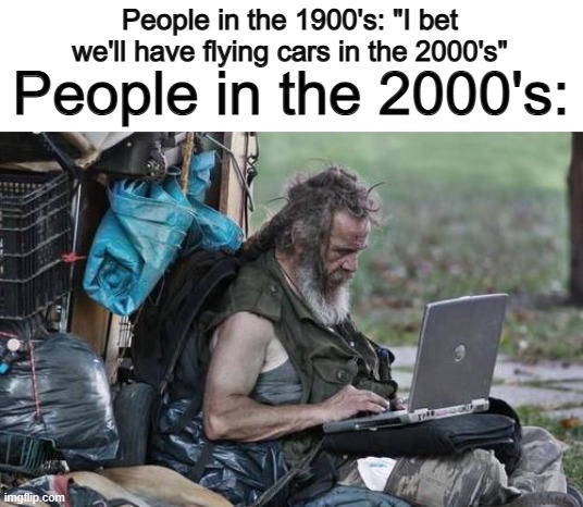 Humans aren't very smart when it comes to predicting the future :I | People in the 1900's: "I bet we'll have flying cars in the 2000's"; People in the 2000's: | image tagged in homeless_pc | made w/ Imgflip meme maker