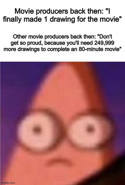 Movies back then were SO HARD to make X_X | Movie producers back then: "I finally made 1 drawing for the movie"; Other movie producers back then: "Don't get so proud, because you'll need 249,999 more drawings to complete an 80-minute movie" | image tagged in eyes wide patrick | made w/ Imgflip meme maker