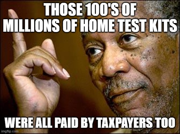 This Morgan Freeman | THOSE 100'S OF MILLIONS OF HOME TEST KITS WERE ALL PAID BY TAXPAYERS TOO | image tagged in this morgan freeman | made w/ Imgflip meme maker