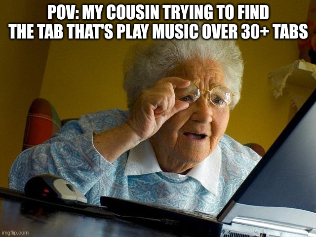 Grandma Finds The Internet | POV: MY COUSIN TRYING TO FIND THE TAB THAT'S PLAY MUSIC OVER 30+ TABS | image tagged in memes,grandma finds the internet | made w/ Imgflip meme maker