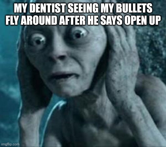 Scared Gollum | MY DENTIST SEEING MY BULLETS FLY AROUND AFTER HE SAYS OPEN UP | image tagged in scared gollum | made w/ Imgflip meme maker