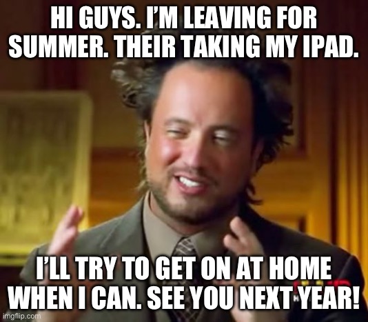 Have a great summer! | HI GUYS. I’M LEAVING FOR SUMMER. THEIR TAKING MY IPAD. I’LL TRY TO GET ON AT HOME WHEN I CAN. SEE YOU NEXT YEAR! | image tagged in memes,ancient aliens,bye,miss you,goodbye | made w/ Imgflip meme maker