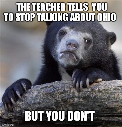 Confession Bear | THE TEACHER TELLS  YOU TO STOP TALKING ABOUT OHIO; BUT YOU DON’T | image tagged in memes,confession bear | made w/ Imgflip meme maker