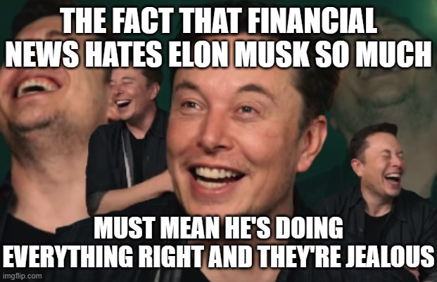 Elon Musk Laughing | THE FACT THAT FINANCIAL NEWS HATES ELON MUSK SO MUCH; MUST MEAN HE'S DOING EVERYTHING RIGHT AND THEY'RE JEALOUS | image tagged in elon musk laughing | made w/ Imgflip meme maker