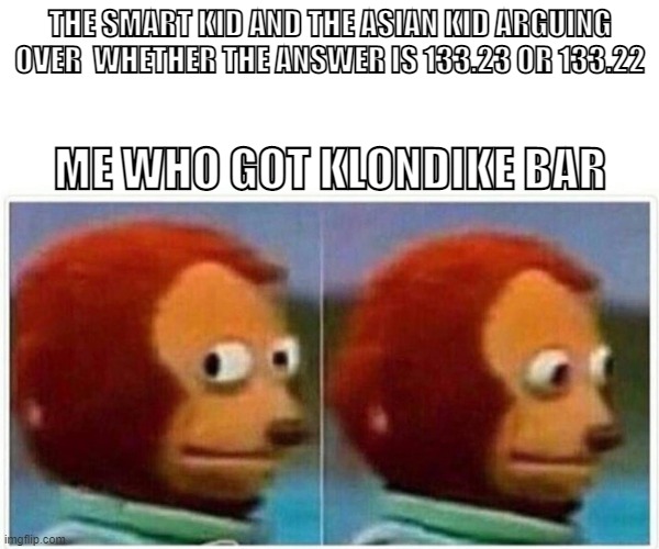 cant think of a title | THE SMART KID AND THE ASIAN KID ARGUING OVER  WHETHER THE ANSWER IS 133.23 OR 133.22; ME WHO GOT KLONDIKE BAR | image tagged in memes,monkey puppet | made w/ Imgflip meme maker