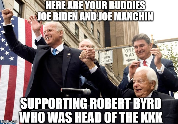 HERE ARE YOUR BUDDIES
JOE BIDEN AND JOE MANCHIN SUPPORTING ROBERT BYRD
WHO WAS HEAD OF THE KKK | made w/ Imgflip meme maker