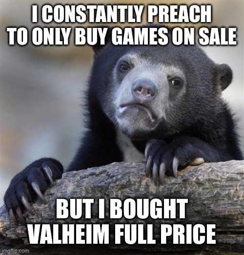 Confession Bear | I CONSTANTLY PREACH TO ONLY BUY GAMES ON SALE; BUT I BOUGHT VALHEIM FULL PRICE | image tagged in memes,confession bear | made w/ Imgflip meme maker