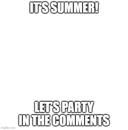 IT'S SUMMER! LET'S PARTY IN THE COMMENTS | image tagged in summer | made w/ Imgflip meme maker