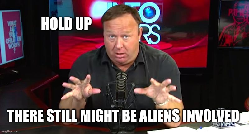 alex jones | HOLD UP THERE STILL MIGHT BE ALIENS INVOLVED | image tagged in alex jones | made w/ Imgflip meme maker