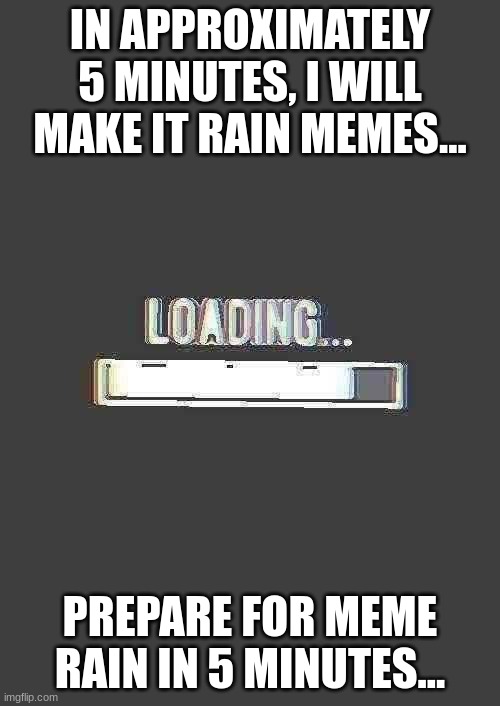 Starting now... | IN APPROXIMATELY 5 MINUTES, I WILL MAKE IT RAIN MEMES... PREPARE FOR MEME RAIN IN 5 MINUTES... | image tagged in loading_memes announcement template,oh wow are you actually reading these tags,stop reading the tags | made w/ Imgflip meme maker