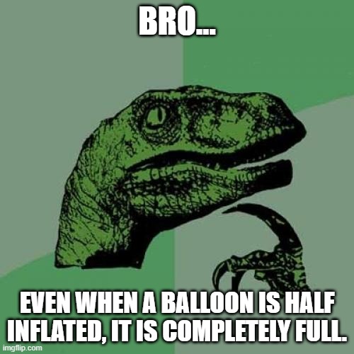 it is true... | BRO... EVEN WHEN A BALLOON IS HALF INFLATED, IT IS COMPLETELY FULL. | image tagged in memes,philosoraptor | made w/ Imgflip meme maker