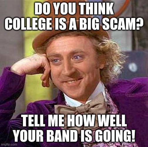 Creepy Condescending Wonka | DO YOU THINK COLLEGE IS A BIG SCAM? TELL ME HOW WELL YOUR BAND IS GOING! | image tagged in memes,creepy condescending wonka | made w/ Imgflip meme maker