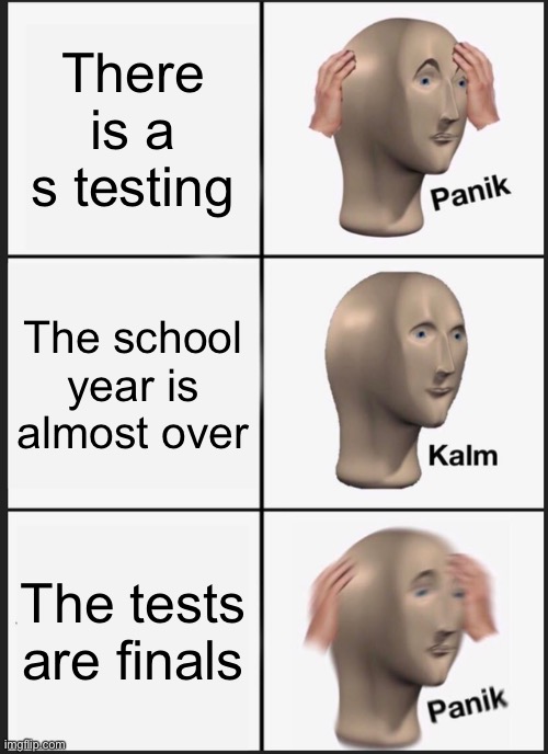 Tests | There is a s testing; The school year is almost over; The tests are finals | image tagged in memes,panik kalm panik | made w/ Imgflip meme maker