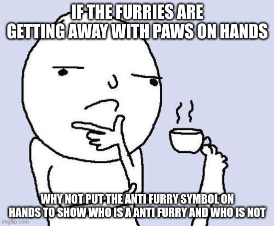 thinking meme | IF THE FURRIES ARE GETTING AWAY WITH PAWS ON HANDS; WHY NOT PUT THE ANTI FURRY SYMBOL ON HANDS TO SHOW WHO IS A ANTI FURRY AND WHO IS NOT | image tagged in thinking meme | made w/ Imgflip meme maker