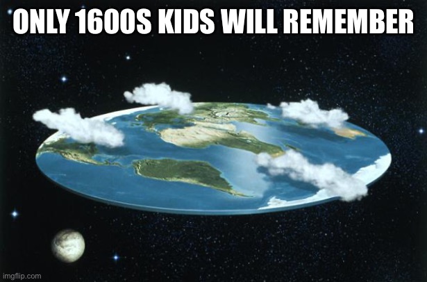 Flat Earth | ONLY 1600S KIDS WILL REMEMBER | image tagged in flat earth | made w/ Imgflip meme maker
