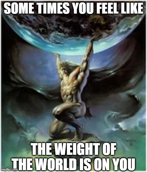 Everyone Has Hard Times | SOME TIMES YOU FEEL LIKE; THE WEIGHT OF THE WORLD IS ON YOU | image tagged in atlas holding earth,problems,life,hard times,work,pressures | made w/ Imgflip meme maker